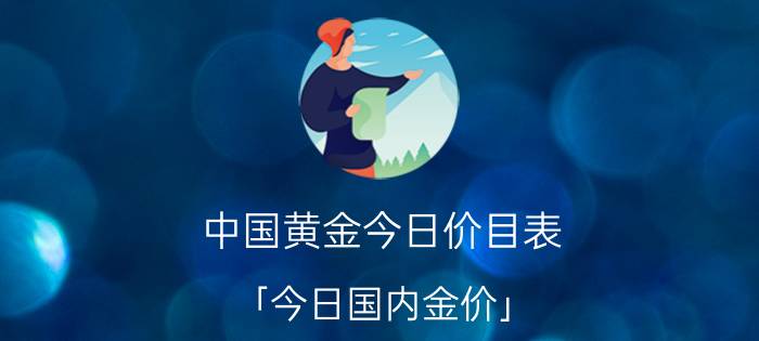 中国黄金今日价目表 「今日国内金价」